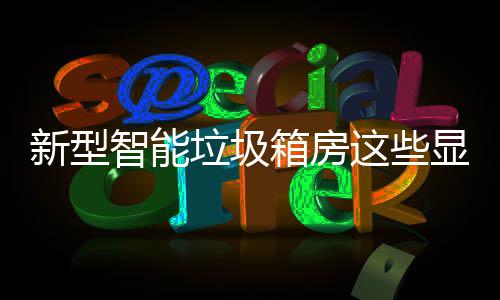 吗垃圾了解，你优势智能这些新型箱房显著