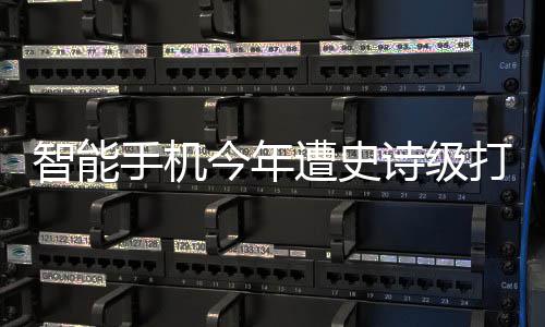 打击跌幅历史货量智能遭史最大今年将创手机诗级 出