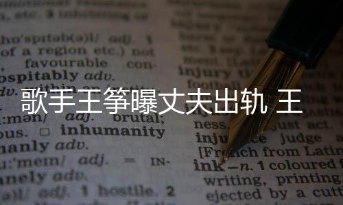 曝丈老公王筝王筝完整歌手轨 过程事件始末夫出出轨