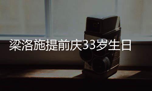 日约梁洛露面同聚豪男友未闺蜜施提岁生 富前庆