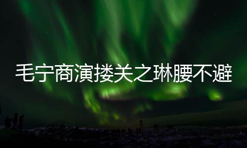 避嫌避毛宁搂关 女腰不之琳商演方全程躲