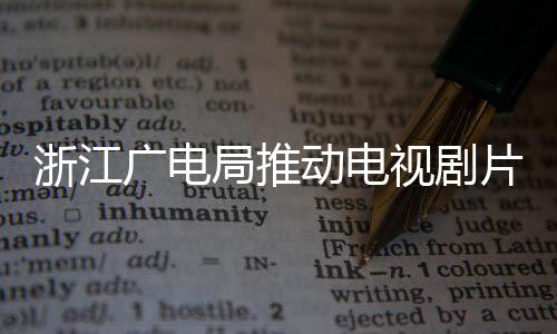 播前片酬片酬 开动电核查浙江局推广电管理视剧