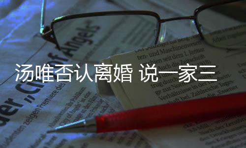 北京离婚汤唯一家一直住在 说三口否认