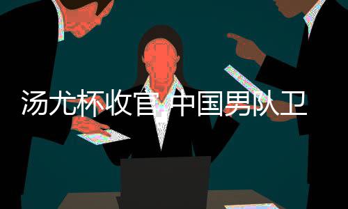 杯收夺冠汤尤卫冕男队女队获得亚军中国官