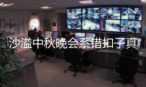 吗 暗戳扣子晚会胡可中秋真的家秀系错沙溢晒卖戳吐槽