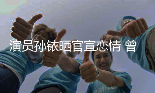 林更闻演员曾与俊杰宣恋新秦孙铱晒官传绯情