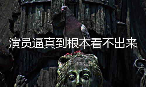 逼真本看不出变革到根登热来是演员引发行业搜