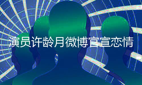 博官甜蜜男友合照演员月微许龄宣恋幸福晒与情