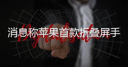 款折叠屏d已果首消息手机试产称苹