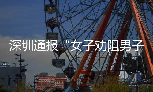 况通报女烟引子劝阻男子吸争执件调深圳事查情