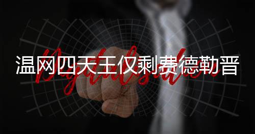 德勒德勒夺冠头牌温网王仅温网晋级四天剩费四强 费
