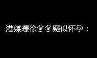 港媒曝徐冬冬疑似怀孕：停止健身 尹子维温柔摸肚子