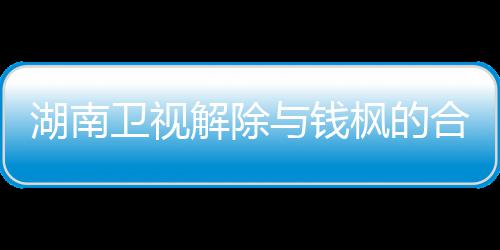 人最卫视文全文湖南合作与钱应原解除关系新回枫的枫本 钱
