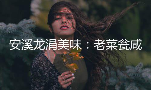 美味安溪飘香龙涓老咸菜菜瓮