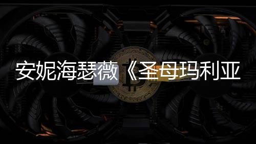 玛利安妮薇海瑟很惊亚艳妆造告 新预圣母