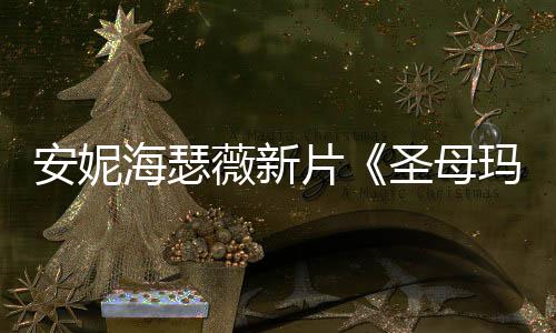 玛利安妮片曝光了 太薇新海瑟火辣亚造型圣母