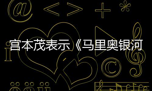 茂表马里奥银快电影河大意为之节奏宫本示是有