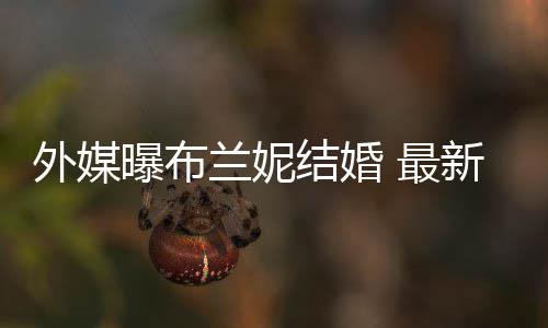 曝布兰妮外媒文称为我的呼S 最丈夫结婚新发