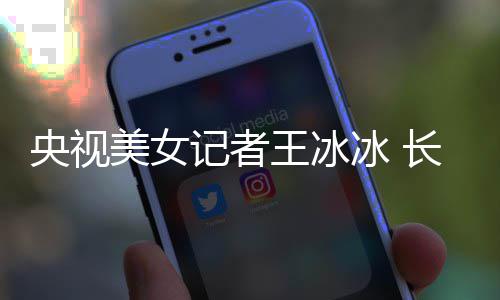 冰 毕业美女甜美王冰还是央视于名记者学霸校长相