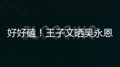 磕粮甜蜜恩为王子文晒吴永好好自己做饭视频撒狗