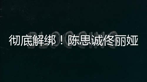 联佟丽无商娅目业关解绑思诚彻底陈前已