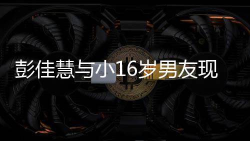 人十彭佳扣很 两甜蜜男友慧与夜店指紧小1现身6岁