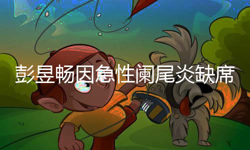 彭昱大勋阑尾望支炎缺影节急性席北希畅因持魏