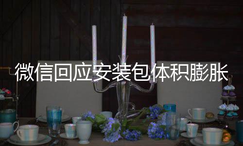 包体辟谣不会安装微信文件回应用户胀 重复积膨存储