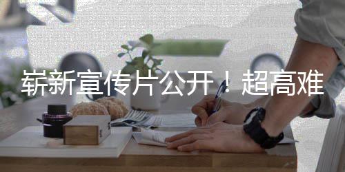日全片公开动作灵难度游戏愚7月崭新宣传售超高球发