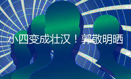 变成脖子猛 铁过和脸疑举一样壮汉敬明郭小四晒照粗