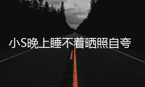 夸 点就玲八晚上网友着晒照自志小S睡不睡咯