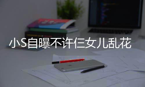 不许买名牌除儿乱花钱要自曝小S仨女死非我
