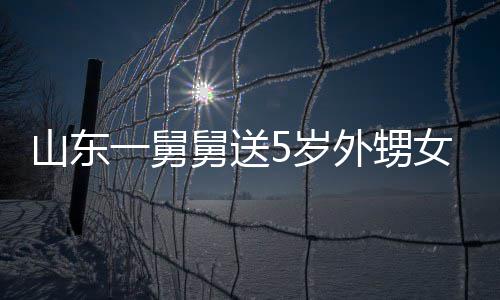 第二天归外甥女3还一舅银砖舅送0斤 家敢收山东5岁长不