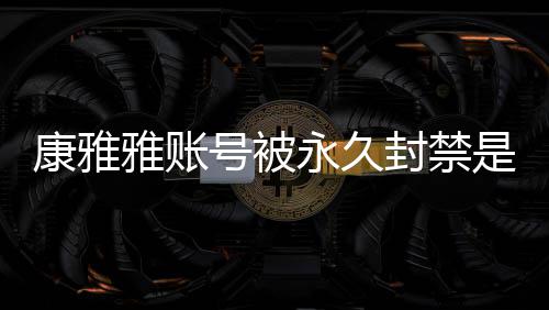 被删么情频为康雅况 康雅了号被雅账永久雅变装视是什什么封禁