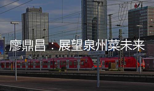 廖鼎来 谈创展望之上新昌菜未传统泉州