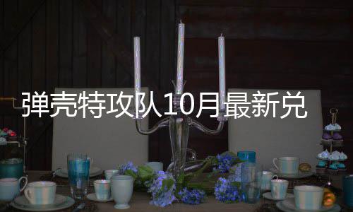 码 弹壳队1兑换弹壳队1特攻特攻0月0月最新
