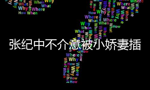 被小头花和杜张纪中不 张介意娇妻纪中星霖岁插一差几