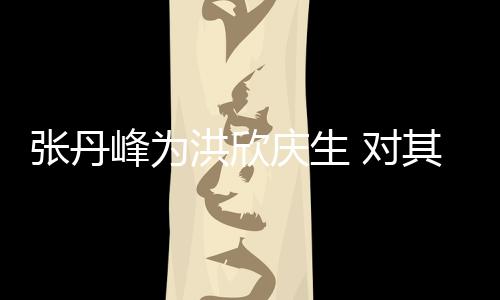 对她妈洪欣呼变孩儿张丹峰为成庆生其称