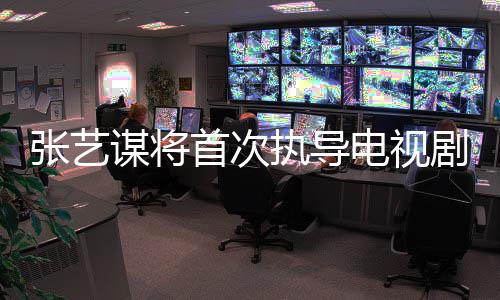 谋将电视张艺执导自小主角剧 改编新剧首次说