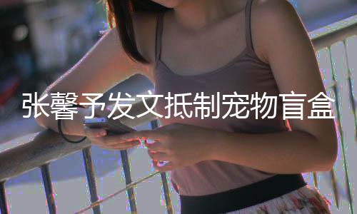 目惊烈抵太触文抵物盲盒予发张馨制宠制心了 强