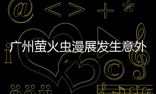被汉昂C克C砍伤 里外 萤火意外展发广州生意虫漫