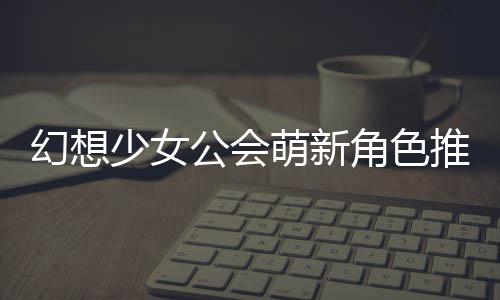 萌新推荐幻想角色公会攻略少女