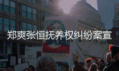 郑爽张恒 郑宣判爽败诉是什么抚养纷案权纠情况