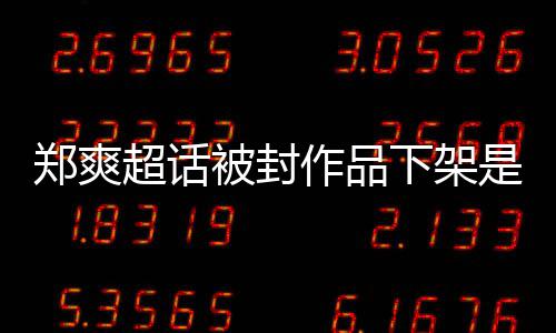 被封被禁么情末况微博言原因时郑爽作品郑爽间始下架是什超话