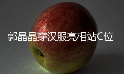 边站调靠亮相位 汉服霍启站C晶穿郭晶刚低