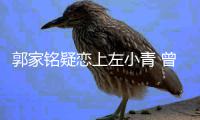 郭家铭疑恋上左小青 曾被郝蕾方曝性取向