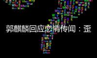 郭麒麟回应恋情传闻：歪曲事实 希望大家彼此尊重