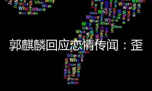 麟回闻歪曲望大应恋重家彼郭麒 希事实此尊情传