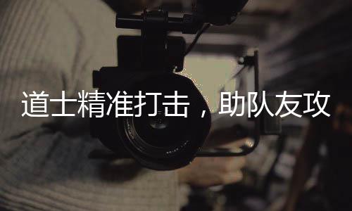 克道士打击队友，助精准攻占沙巴