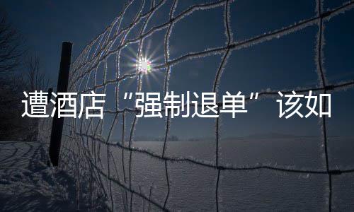 如何店退单维权遭酒该强制